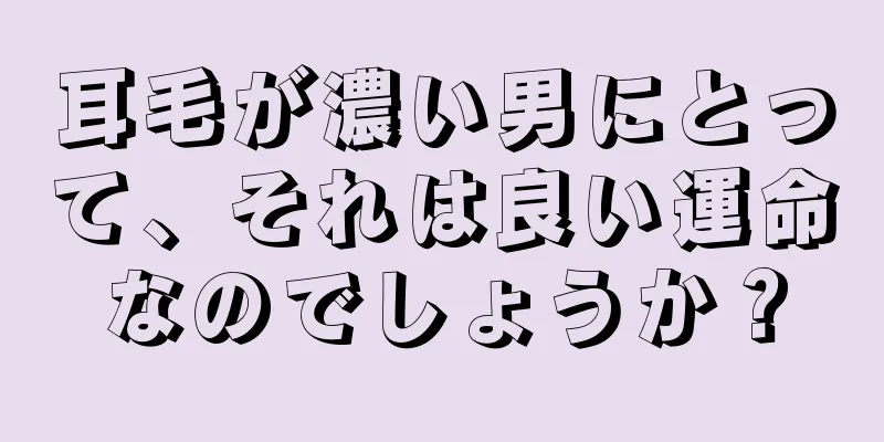 耳毛が濃い男にとって、それは良い運命なのでしょうか？