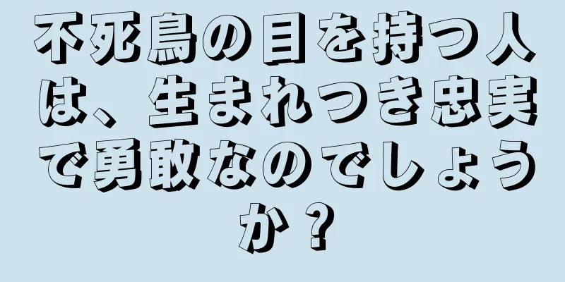 不死鳥の目を持つ人は、生まれつき忠実で勇敢なのでしょうか？