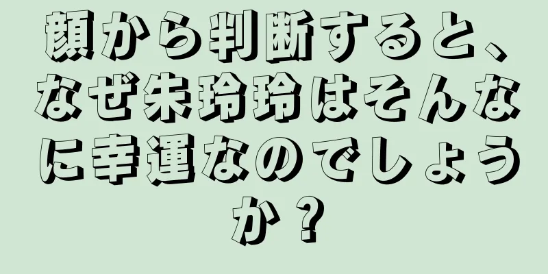 顔から判断すると、なぜ朱玲玲はそんなに幸運なのでしょうか？