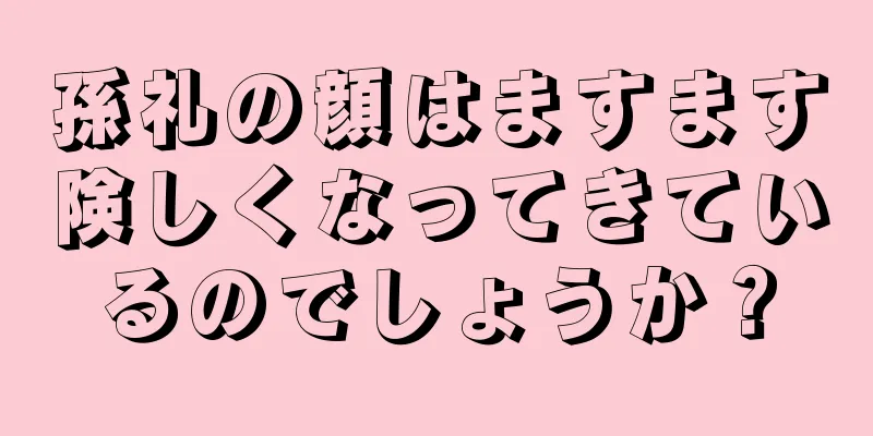 孫礼の顔はますます険しくなってきているのでしょうか？