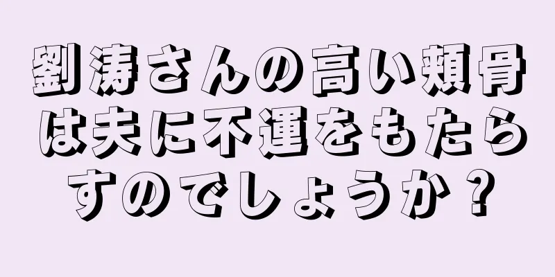 劉涛さんの高い頬骨は夫に不運をもたらすのでしょうか？