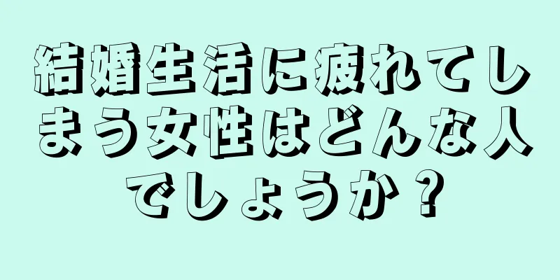 結婚生活に疲れてしまう女性はどんな人でしょうか？