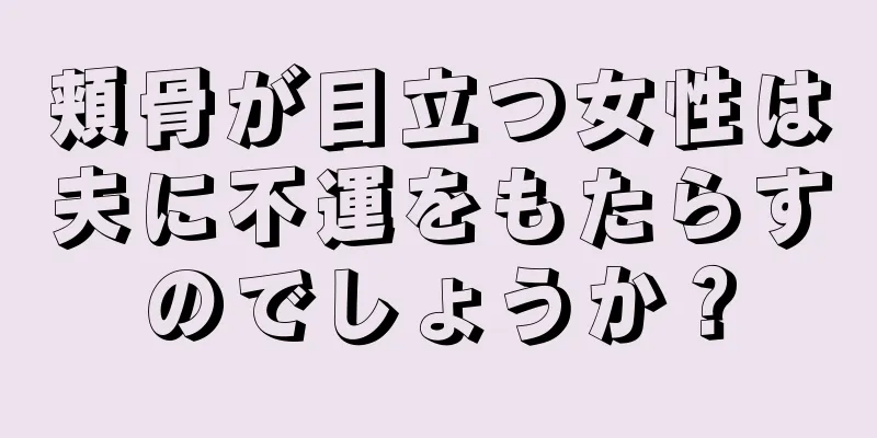 頬骨が目立つ女性は夫に不運をもたらすのでしょうか？