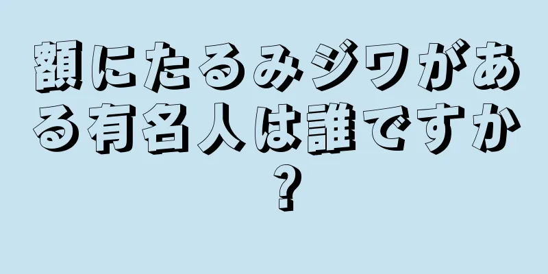 額にたるみジワがある有名人は誰ですか？