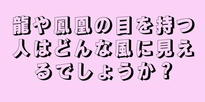 龍や鳳凰の目を持つ人はどんな風に見えるでしょうか？