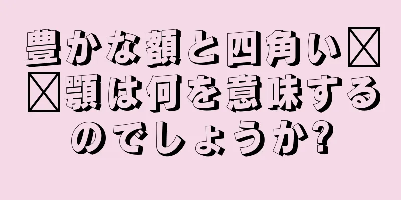 豊かな額と四角い​​顎は何を意味するのでしょうか?