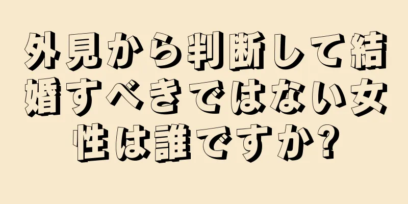 外見から判断して結婚すべきではない女性は誰ですか?