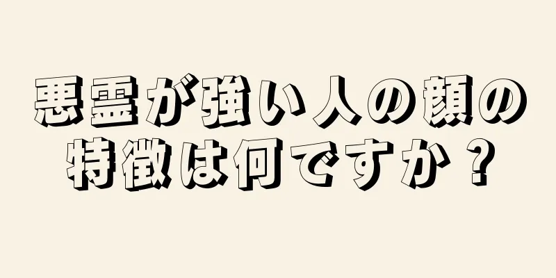 悪霊が強い人の顔の特徴は何ですか？