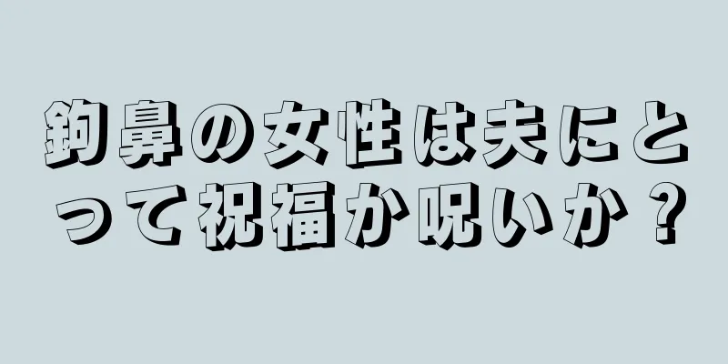 鉤鼻の女性は夫にとって祝福か呪いか？