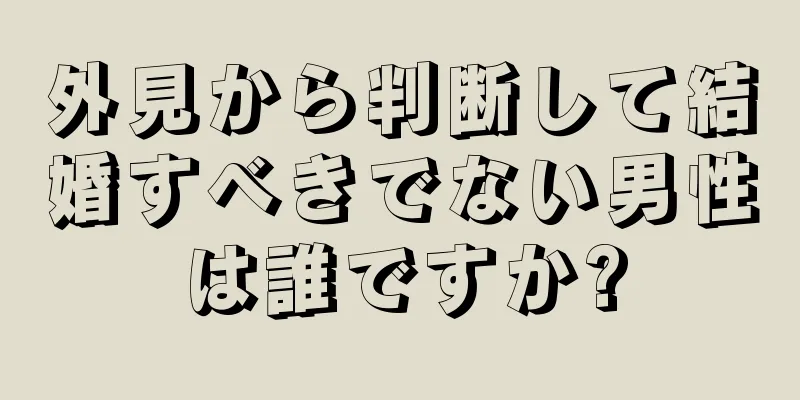 外見から判断して結婚すべきでない男性は誰ですか?