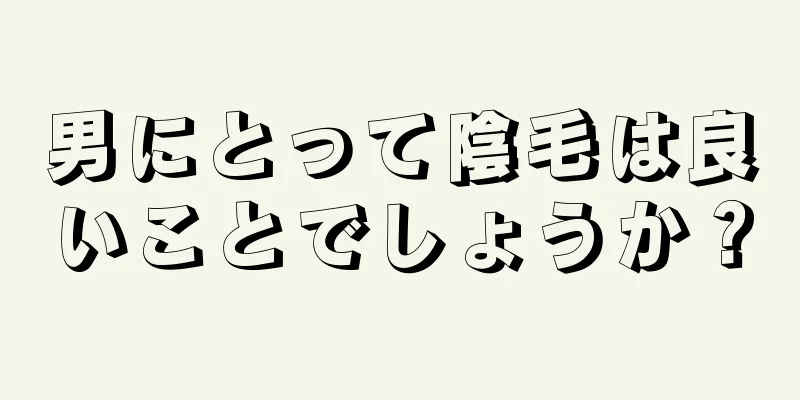 男にとって陰毛は良いことでしょうか？