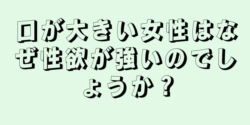 口が大きい女性はなぜ性欲が強いのでしょうか？