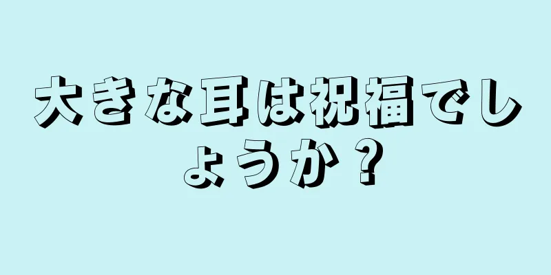 大きな耳は祝福でしょうか？