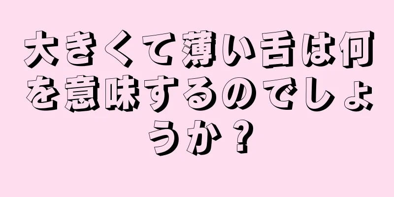 大きくて薄い舌は何を意味するのでしょうか？