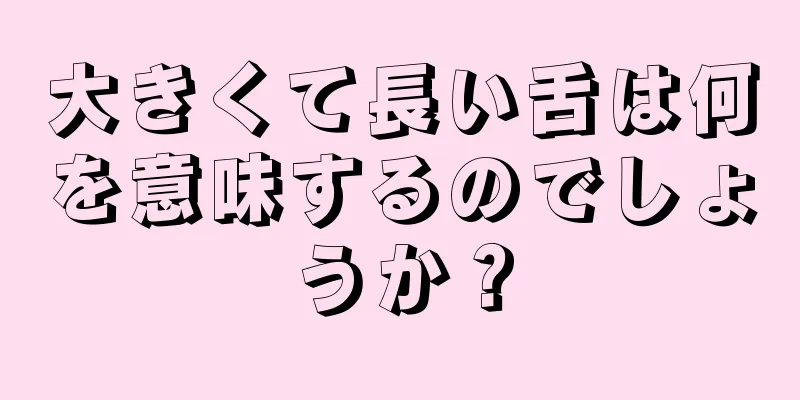 大きくて長い舌は何を意味するのでしょうか？