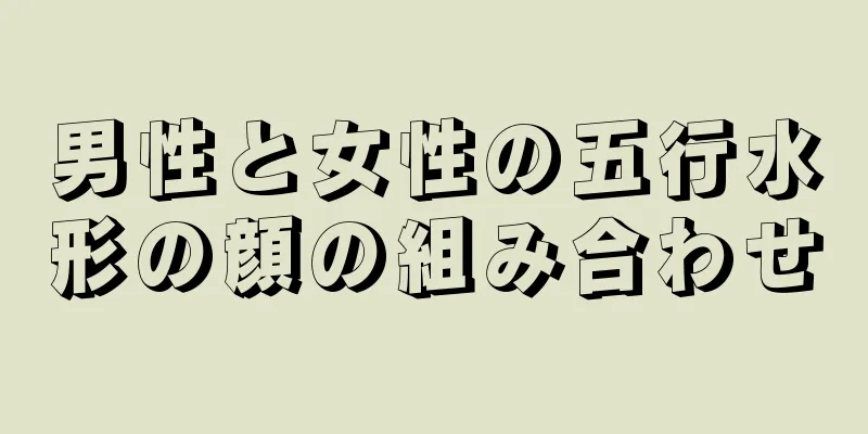 男性と女性の五行水形の顔の組み合わせ