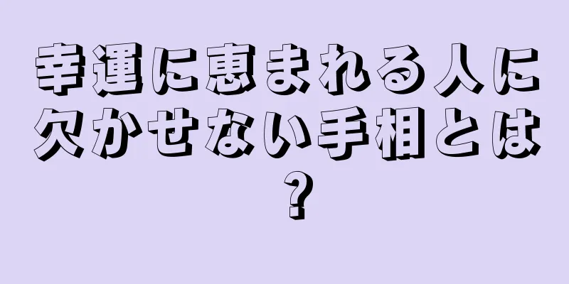 幸運に恵まれる人に欠かせない手相とは？