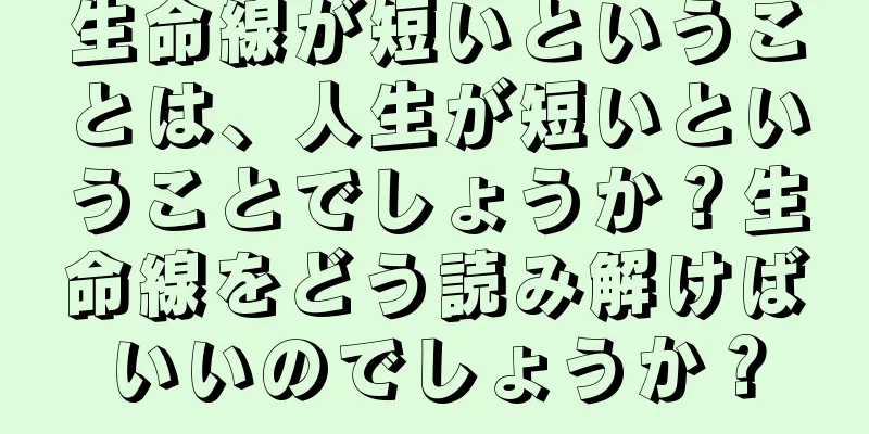 生命線が短いということは、人生が短いということでしょうか？生命線をどう読み解けばいいのでしょうか？