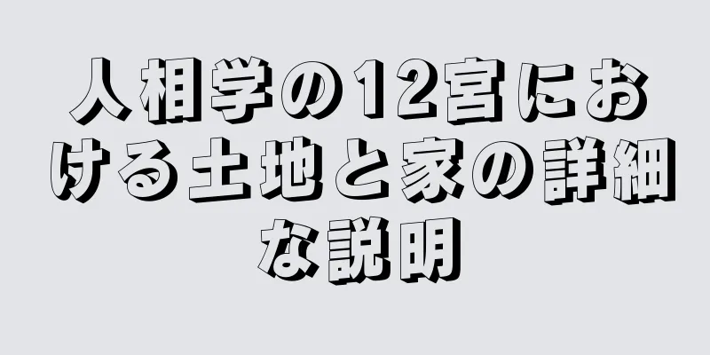 人相学の12宮における土地と家の詳細な説明