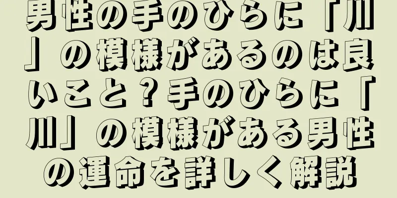 男性の手のひらに「川」の模様があるのは良いこと？手のひらに「川」の模様がある男性の運命を詳しく解説