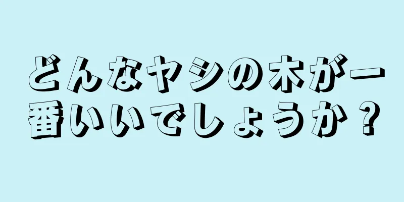 どんなヤシの木が一番いいでしょうか？