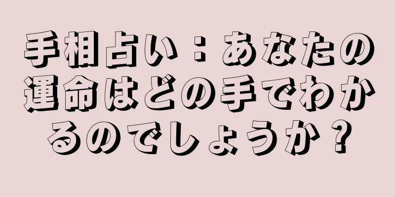 手相占い：あなたの運命はどの手でわかるのでしょうか？