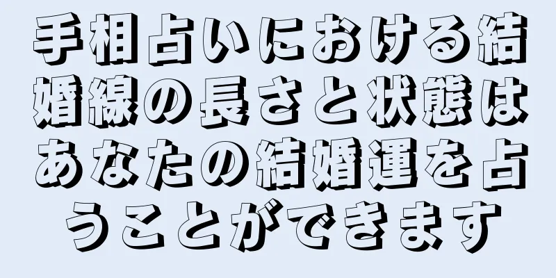 手相占いにおける結婚線の長さと状態はあなたの結婚運を占うことができます