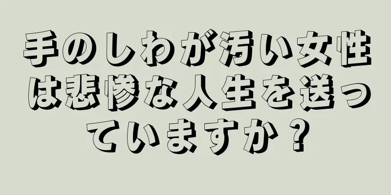 手のしわが汚い女性は悲惨な人生を送っていますか？