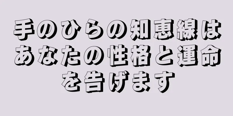 手のひらの知恵線はあなたの性格と運命を告げます