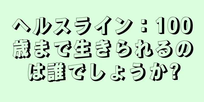 ヘルスライン：100歳まで生きられるのは誰でしょうか?