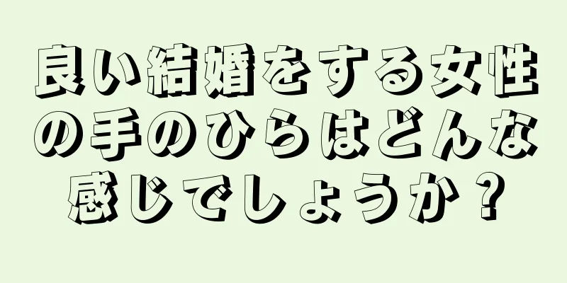 良い結婚をする女性の手のひらはどんな感じでしょうか？