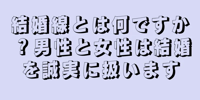 結婚線とは何ですか？男性と女性は結婚を誠実に扱います