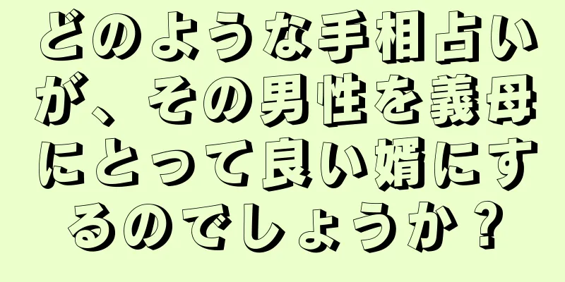 どのような手相占いが、その男性を義母にとって良い婿にするのでしょうか？