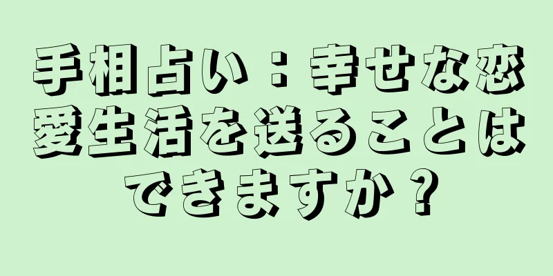 手相占い：幸せな恋愛生活を送ることはできますか？