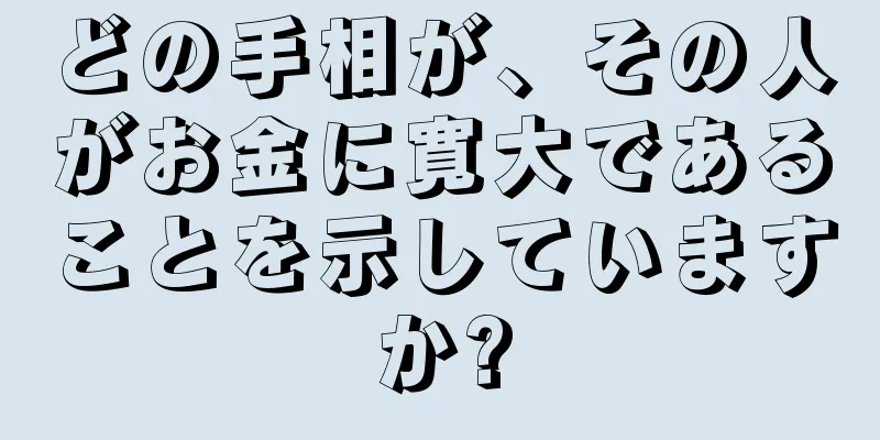 どの手相が、その人がお金に寛大であることを示していますか?