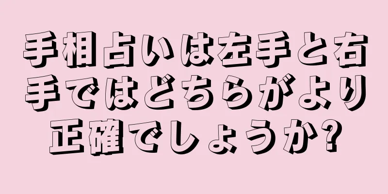 手相占いは左手と右手ではどちらがより正確でしょうか?