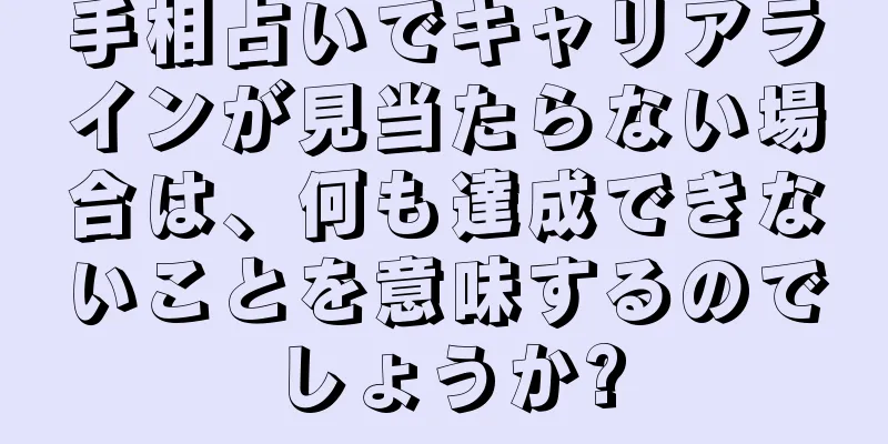 手相占いでキャリアラインが見当たらない場合は、何も達成できないことを意味するのでしょうか?