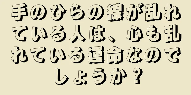 手のひらの線が乱れている人は、心も乱れている運命なのでしょうか？