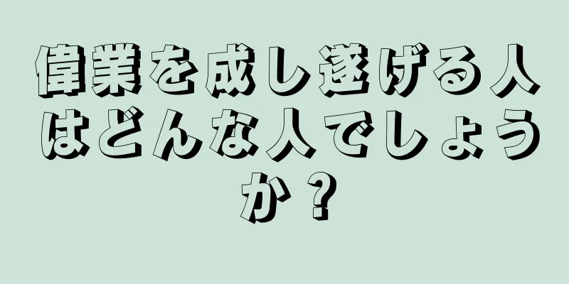 偉業を成し遂げる人はどんな人でしょうか？