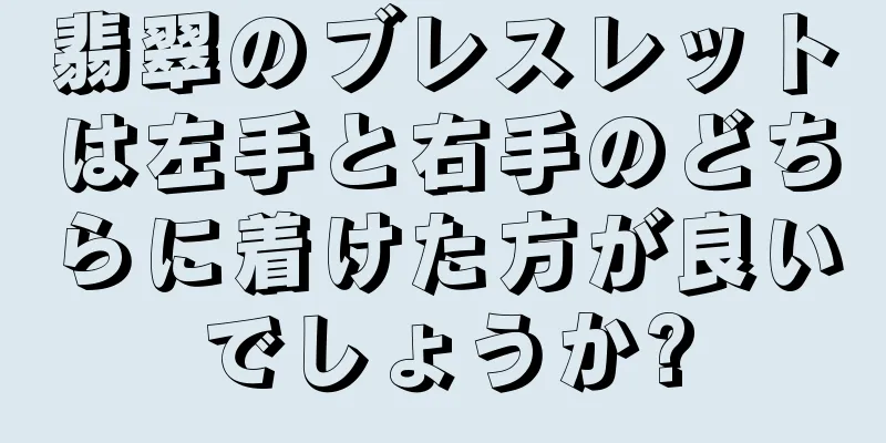 翡翠のブレスレットは左手と右手のどちらに着けた方が良いでしょうか?