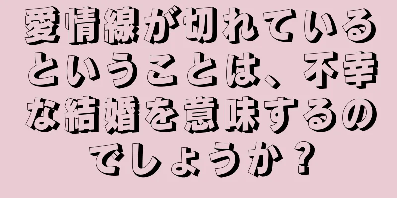 愛情線が切れているということは、不幸な結婚を意味するのでしょうか？