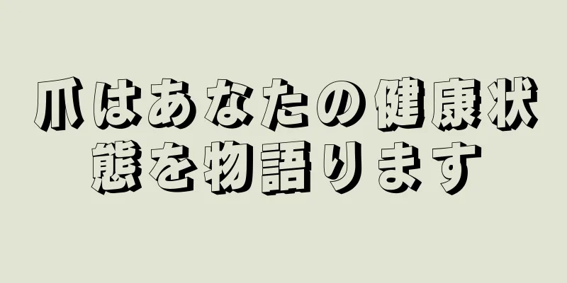 爪はあなたの健康状態を物語ります