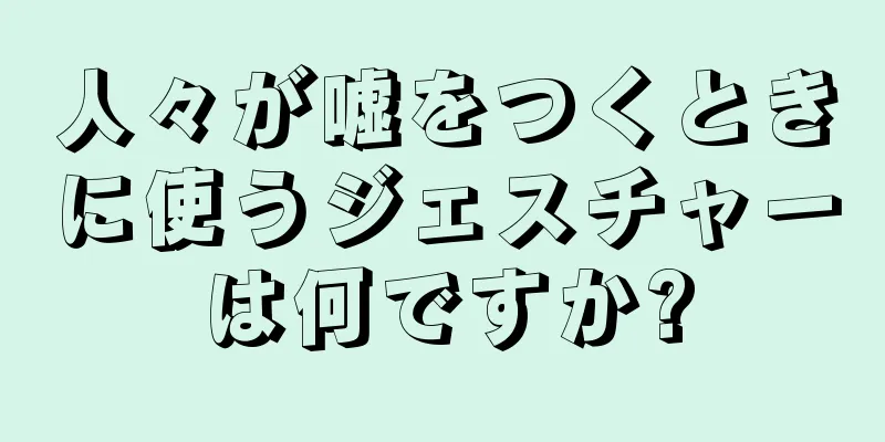 人々が嘘をつくときに使うジェスチャーは何ですか?