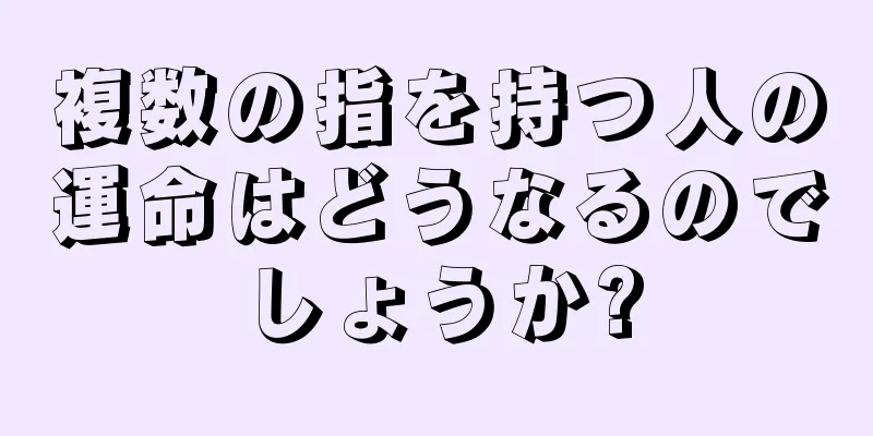 複数の指を持つ人の運命はどうなるのでしょうか?