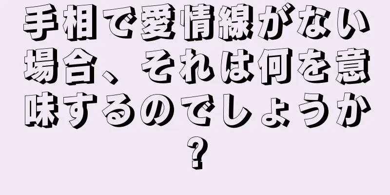 手相で愛情線がない場合、それは何を意味するのでしょうか?