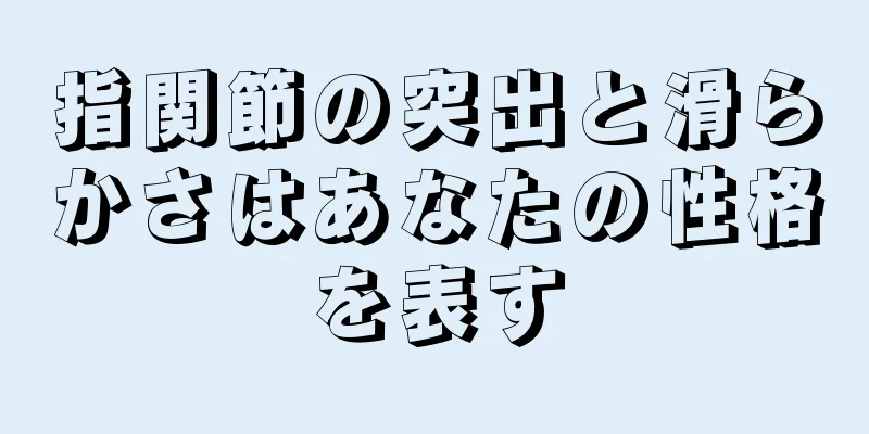 指関節の突出と滑らかさはあなたの性格を表す