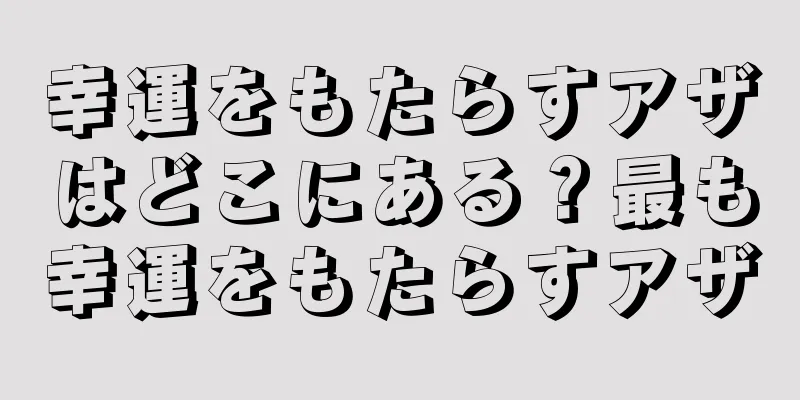 幸運をもたらすアザはどこにある？最も幸運をもたらすアザ