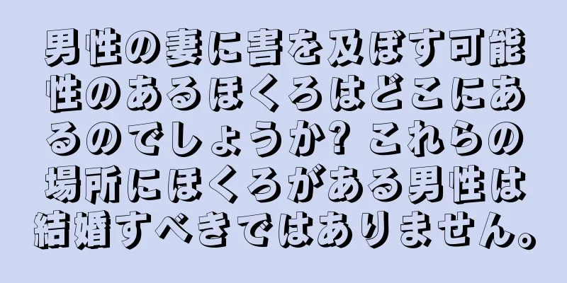 男性の妻に害を及ぼす可能性のあるほくろはどこにあるのでしょうか? これらの場所にほくろがある男性は結婚すべきではありません。