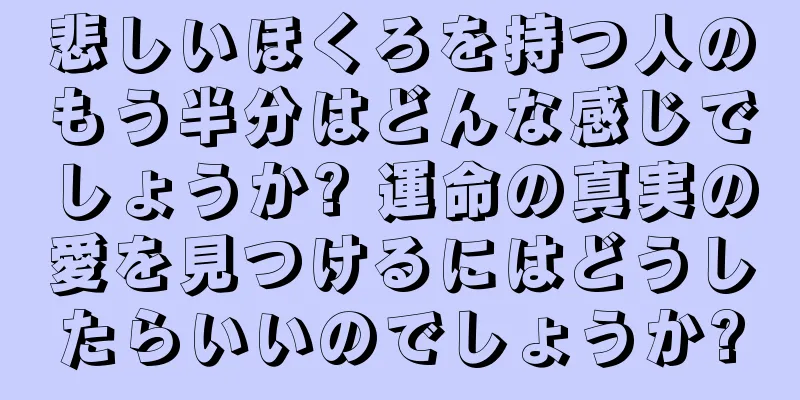 悲しいほくろを持つ人のもう半分はどんな感じでしょうか? 運命の真実の愛を見つけるにはどうしたらいいのでしょうか?