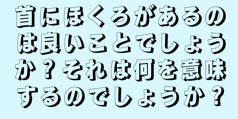 首にほくろがあるのは良いことでしょうか？それは何を意味するのでしょうか？